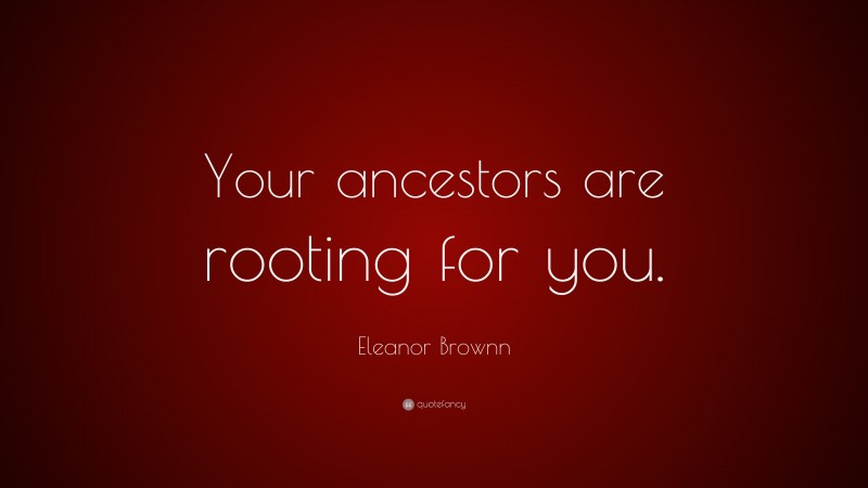 Eleanor Brownn Quote: “Your ancestors are rooting for you.”