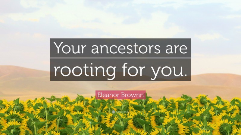 Eleanor Brownn Quote: “Your ancestors are rooting for you.”