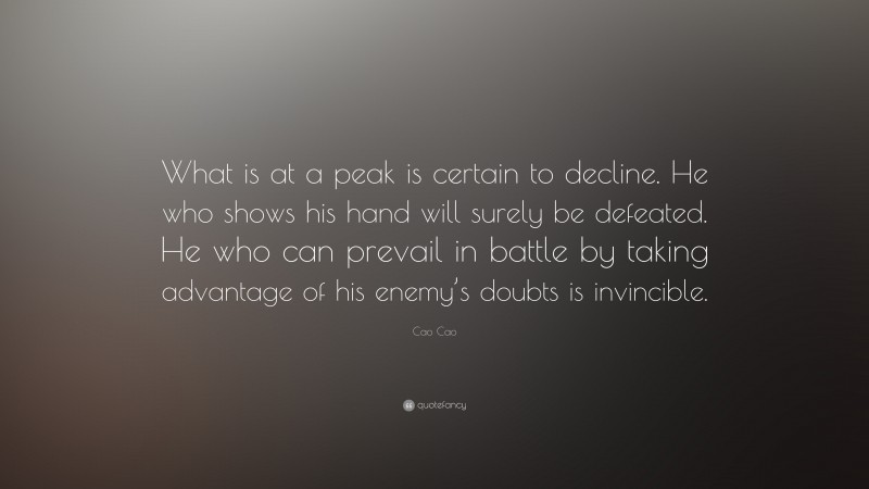 Cao Cao Quote: “What is at a peak is certain to decline. He who shows his hand will surely be defeated. He who can prevail in battle by taking advantage of his enemy’s doubts is invincible.”