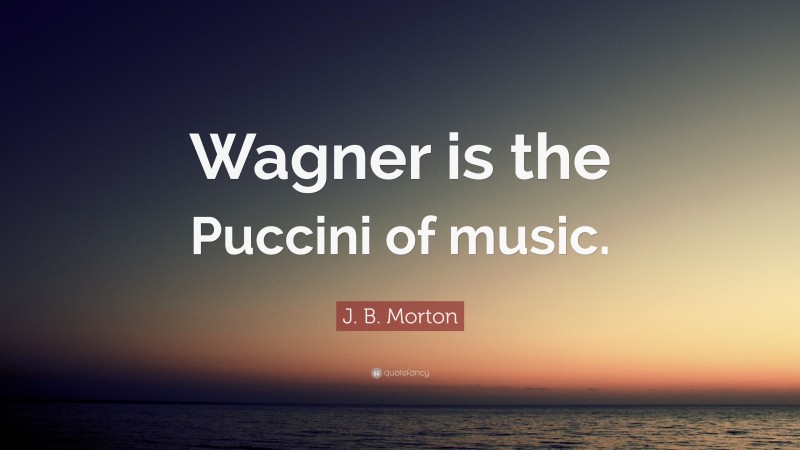 J. B. Morton Quote: “Wagner is the Puccini of music.”