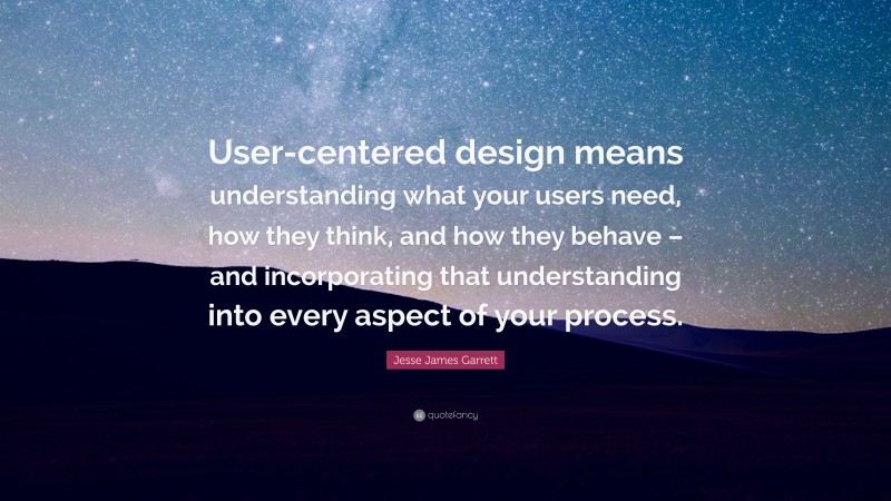 Jesse James Garrett Quote: “User-centered design means understanding what your users need, how they think, and how they behave – and incorporating that understanding into every aspect of your process.”