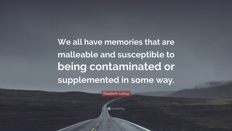 Elizabeth Loftus Quote: “We all have memories that are malleable and susceptible to being contaminated or supplemented in some way.”