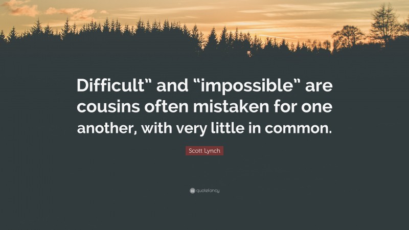 Scott Lynch Quote: “Difficult” and “impossible” are cousins often mistaken for one another, with very little in common.”