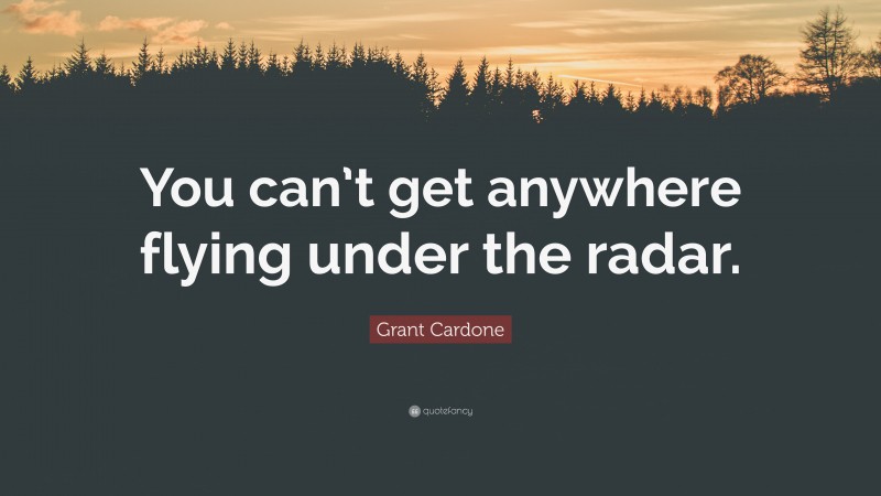 Grant Cardone Quote: “You can’t get anywhere flying under the radar.”
