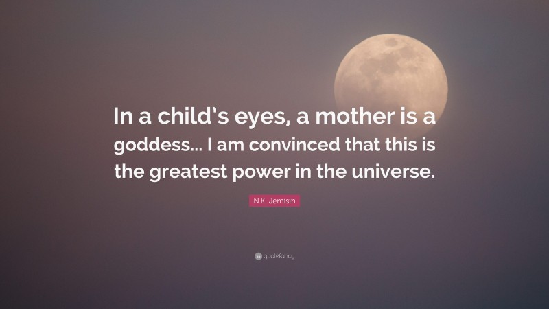 N.K. Jemisin Quote: “In a child’s eyes, a mother is a goddess... I am convinced that this is the greatest power in the universe.”