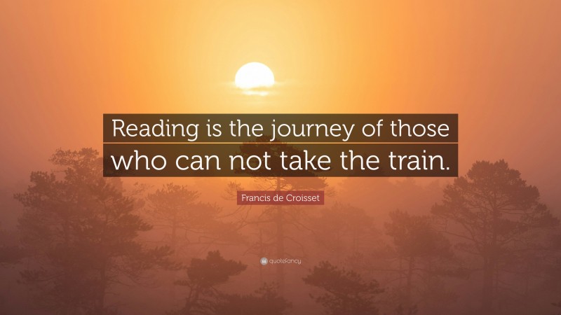 Francis de Croisset Quote: “Reading is the journey of those who can not take the train.”