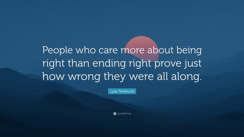 Lysa TerKeurst Quote: “People who care more about being right than ending right prove just how wrong they were all along.”