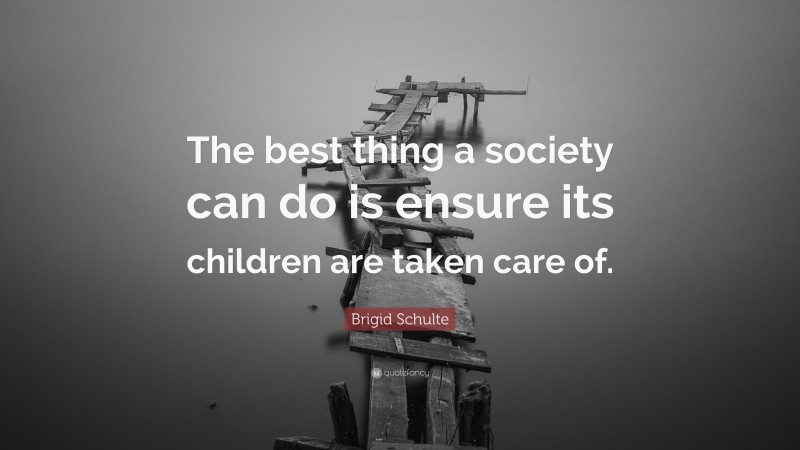 Brigid Schulte Quote: “The best thing a society can do is ensure its children are taken care of.”