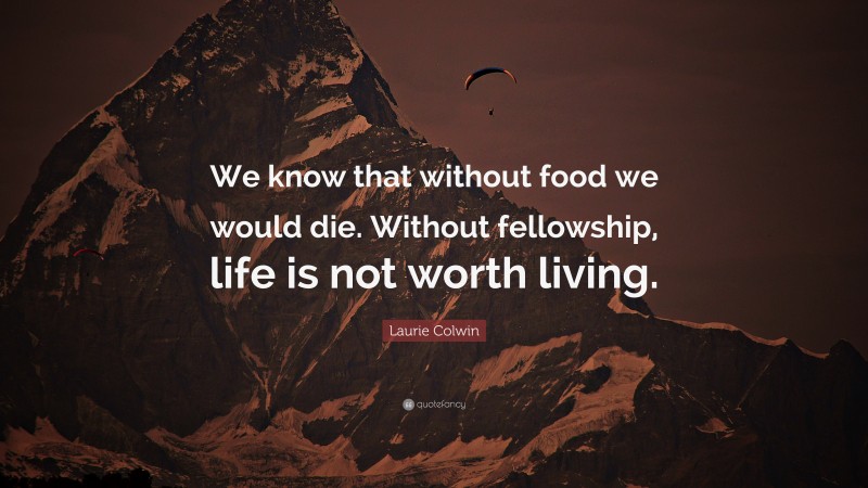 Laurie Colwin Quote: “We know that without food we would die. Without fellowship, life is not worth living.”
