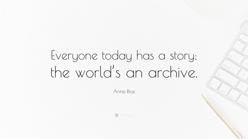 Anne Rice Quote: “Everyone today has a story; the world’s an archive.”