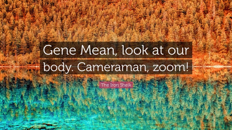 The Iron Sheik Quote: “Gene Mean, look at our body. Cameraman, zoom!”