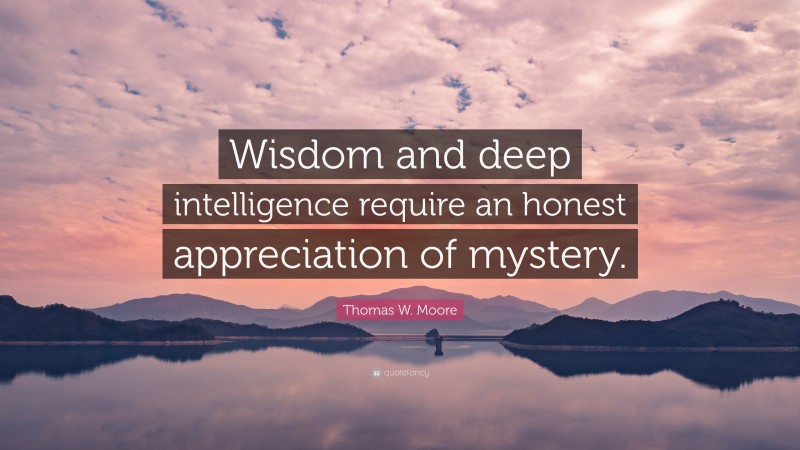 Thomas W. Moore Quote: “Wisdom and deep intelligence require an honest appreciation of mystery.”