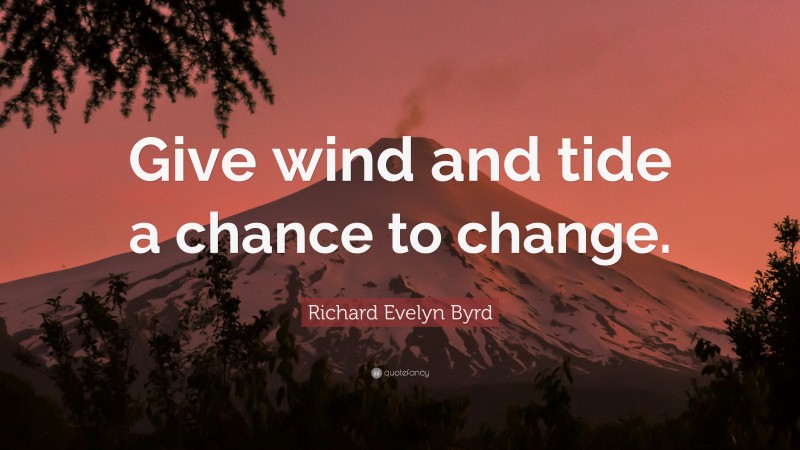Richard Evelyn Byrd Quote: “Give wind and tide a chance to change.”