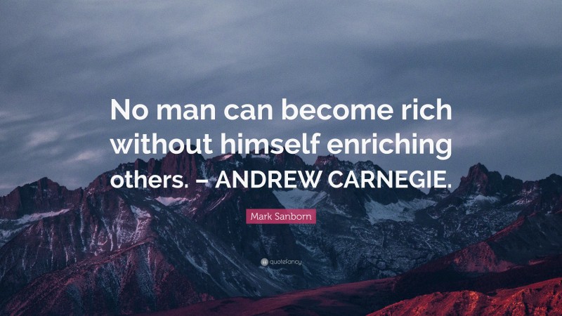 Mark Sanborn Quote: “No man can become rich without himself enriching others. – ANDREW CARNEGIE.”