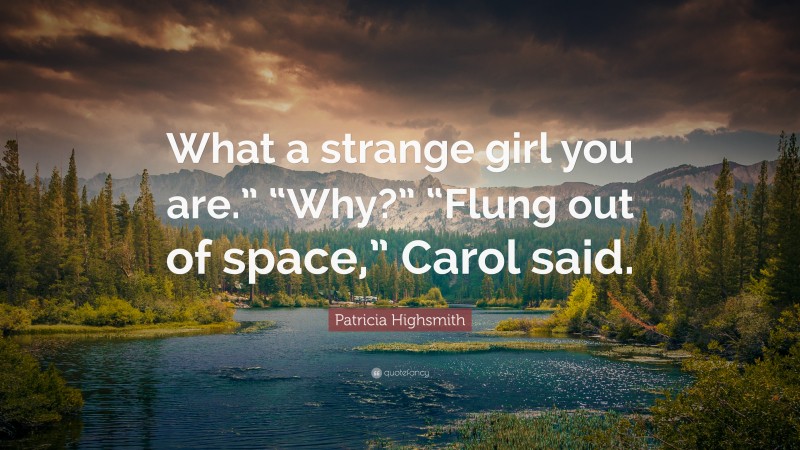 Patricia Highsmith Quote: “What a strange girl you are.” “Why?” “Flung out of space,” Carol said.”
