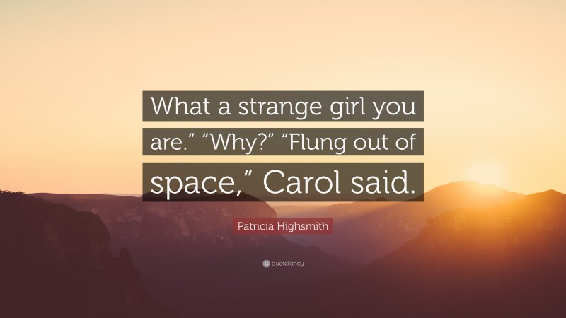 Patricia Highsmith Quote: “What a strange girl you are.” “Why?” “Flung out of space,” Carol said.”