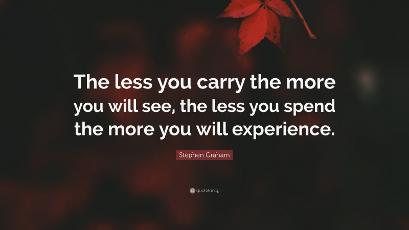 Stephen Graham Quote: “The less you carry the more you will see, the less you spend the more you will experience.”