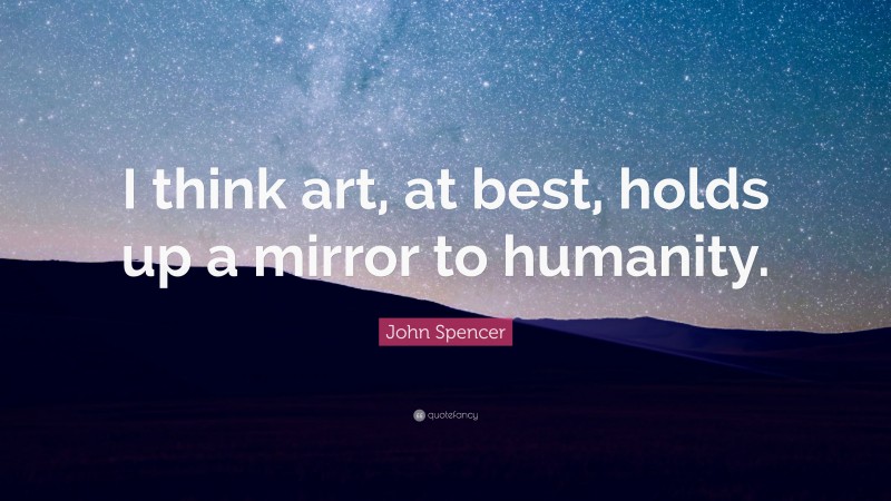 John Spencer Quote: “I think art, at best, holds up a mirror to humanity.”