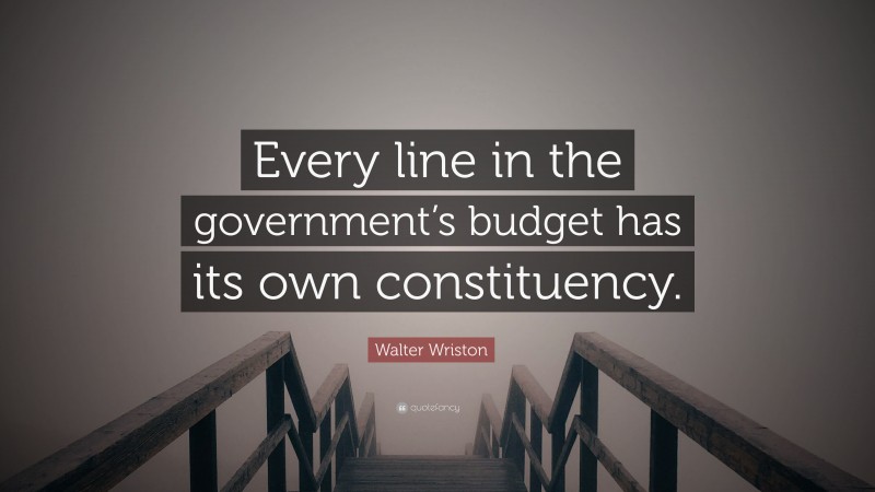 Walter Wriston Quote: “Every line in the government’s budget has its own constituency.”