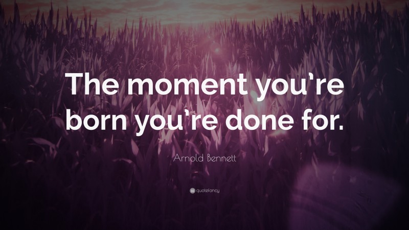 Arnold Bennett Quote: “The moment you’re born you’re done for.”