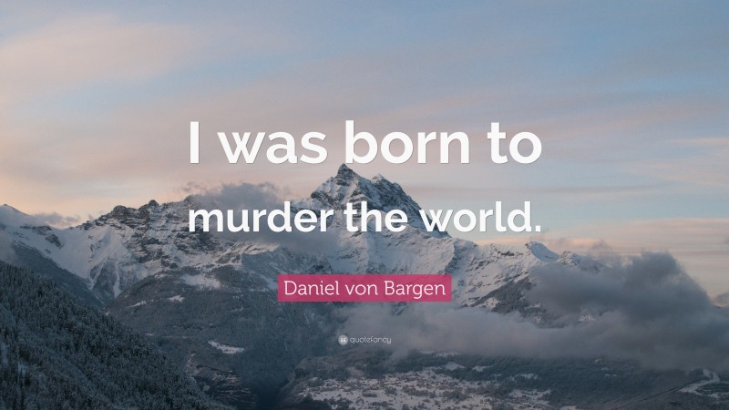 Daniel von Bargen Quote: “I was born to murder the world.”