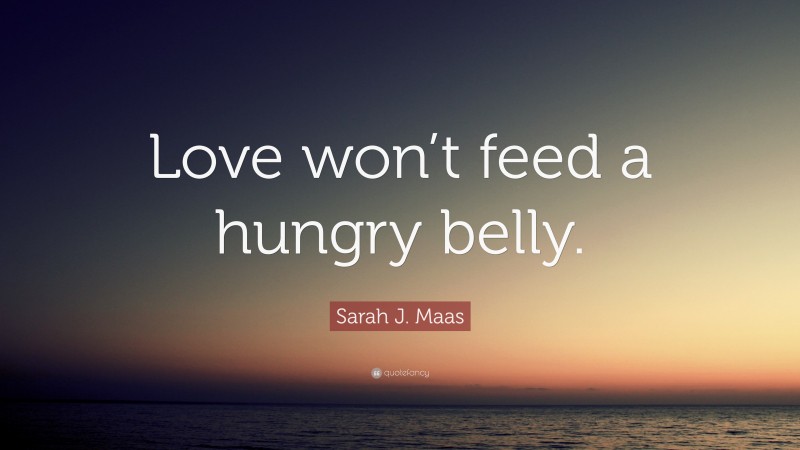 Sarah J. Maas Quote: “Love won’t feed a hungry belly.”