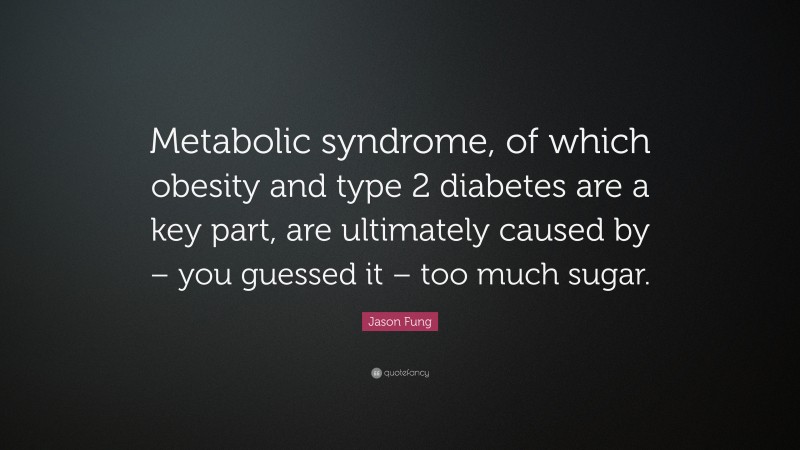 Jason Fung Quote: “Metabolic syndrome, of which obesity and type 2 diabetes are a key part, are ultimately caused by – you guessed it – too much sugar.”