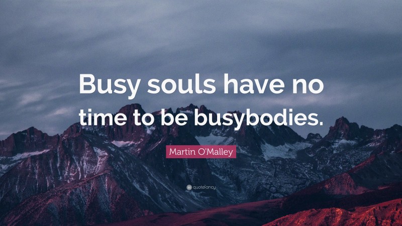 Martin O'Malley Quote: “Busy souls have no time to be busybodies.”