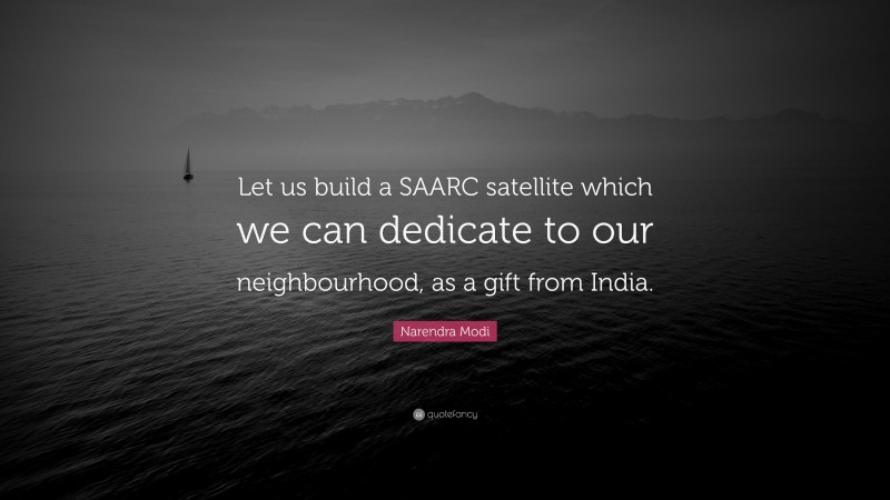 Narendra Modi Quote: “Let us build a SAARC satellite which we can dedicate to our neighbourhood, as a gift from India.”