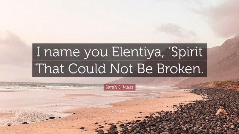 Sarah J. Maas Quote: “I name you Elentiya, ‘Spirit That Could Not Be Broken.”
