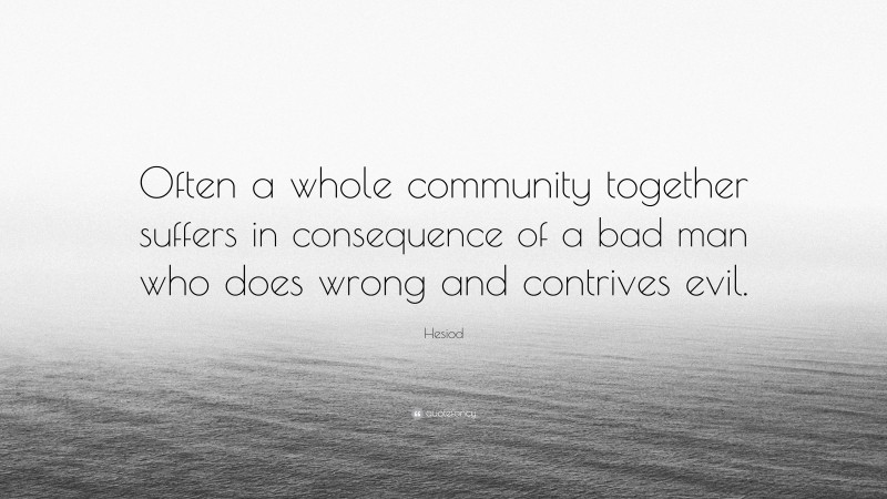 Hesiod Quote: “Often a whole community together suffers in consequence of a bad man who does wrong and contrives evil.”