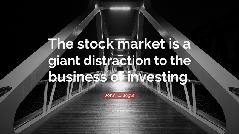 John C. Bogle Quote: “The stock market is a giant distraction to the business of investing.”