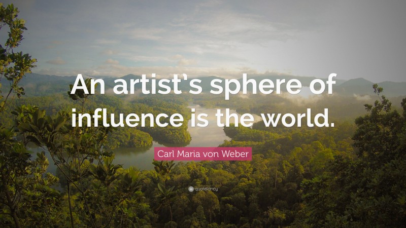 Carl Maria von Weber Quote: “An artist’s sphere of influence is the world.”