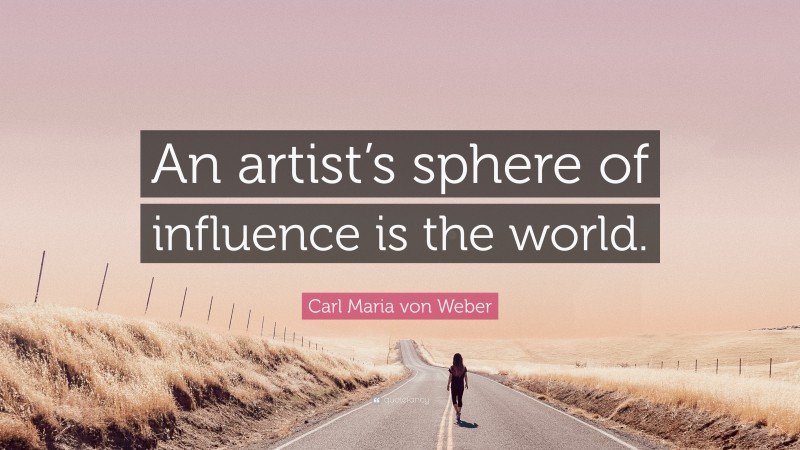 Carl Maria von Weber Quote: “An artist’s sphere of influence is the world.”