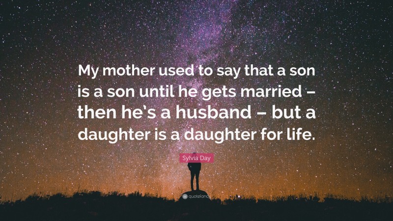 Sylvia Day Quote: “My mother used to say that a son is a son until he gets married – then he’s a husband – but a daughter is a daughter for life.”