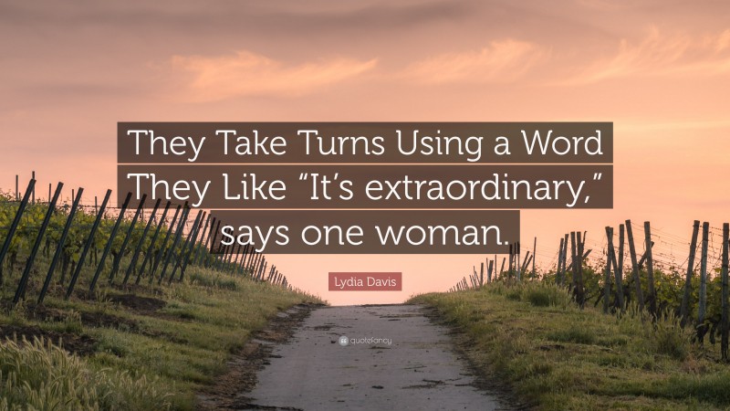 Lydia Davis Quote: “They Take Turns Using a Word They Like “It’s extraordinary,” says one woman.”