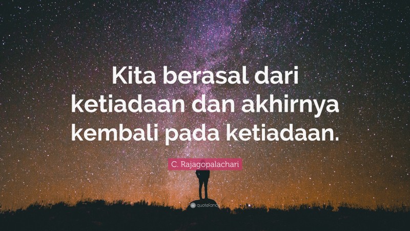 C. Rajagopalachari Quote: “Kita berasal dari ketiadaan dan akhirnya kembali pada ketiadaan.”