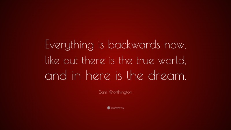 Sam Worthington Quote: “Everything is backwards now, like out there is the true world, and in here is the dream.”
