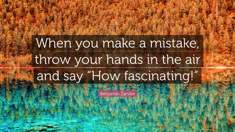 Benjamin Zander Quote: “When you make a mistake, throw your hands in the air and say “How fascinating!””