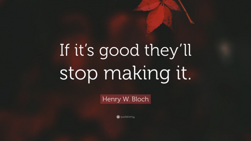 Henry W. Bloch Quote: “If it’s good they’ll stop making it.”