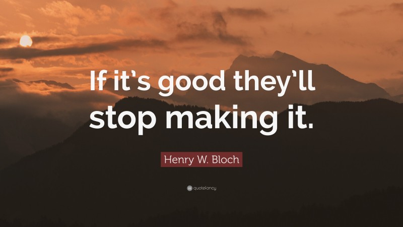 Henry W. Bloch Quote: “If it’s good they’ll stop making it.”
