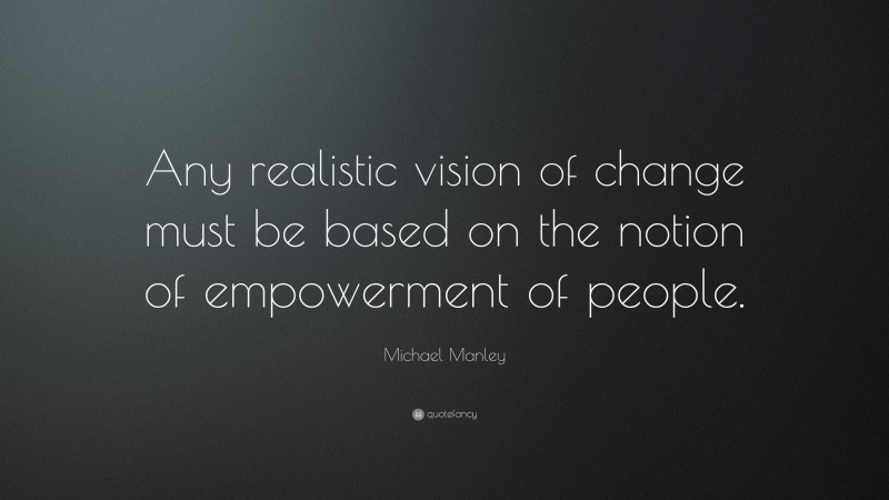 Michael Manley Quote: “Any realistic vision of change must be based on the notion of empowerment of people.”