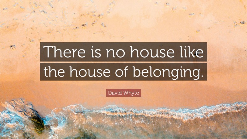 David Whyte Quote: “There is no house like the house of belonging.”