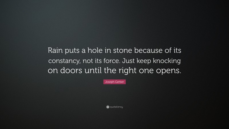 Joseph Gerber Quote: “Rain puts a hole in stone because of its constancy, not its force. Just keep knocking on doors until the right one opens.”