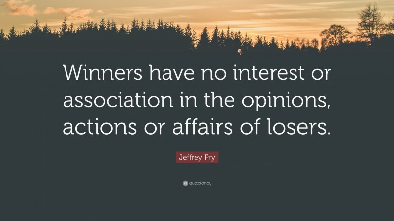 Jeffrey Fry Quote: “Winners have no interest or association in the opinions, actions or affairs of losers.”