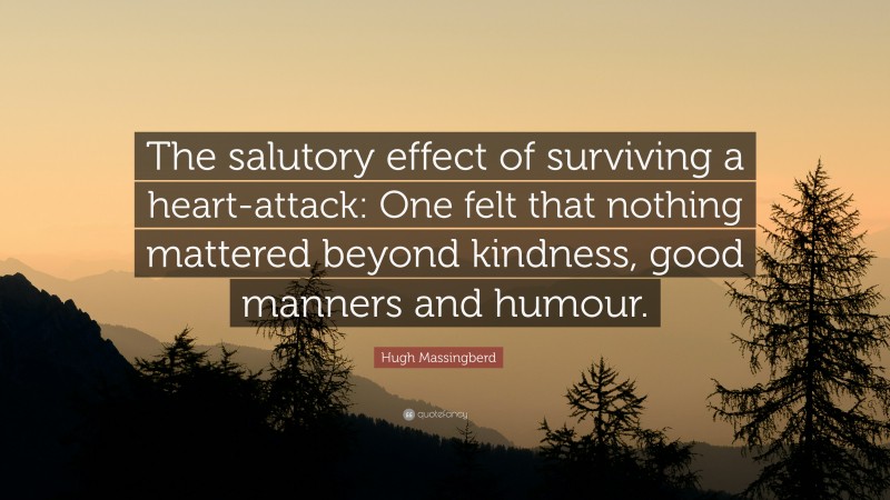 Hugh Massingberd Quote: “The salutory effect of surviving a heart-attack: One felt that nothing mattered beyond kindness, good manners and humour.”