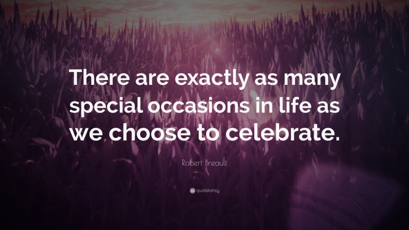 Robert Breault Quote: “There are exactly as many special occasions in life as we choose to celebrate.”