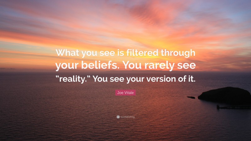 Joe Vitale Quote: “What you see is filtered through your beliefs. You rarely see “reality.” You see your version of it.”