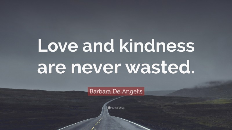 Barbara De Angelis Quote: “Love and kindness are never wasted.”
