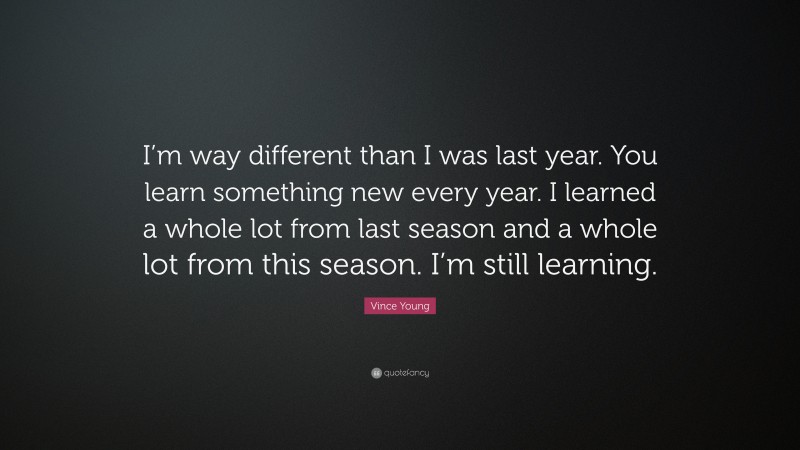 Vince Young Quote: “I’m way different than I was last year. You learn something new every year. I learned a whole lot from last season and a whole lot from this season. I’m still learning.”